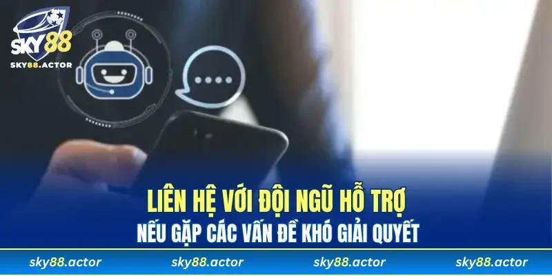 Liên hệ với đội ngũ hỗ trợ nếu gặp các vấn đề khó giải quyết